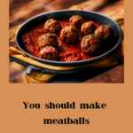 You should make meatballs, let me teach you how